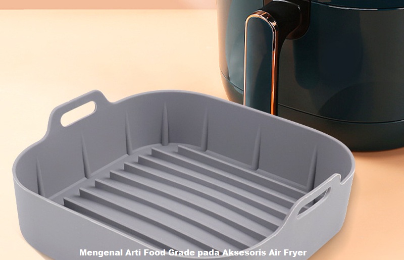 Mengenal Arti Food Grade pada Aksesoris Air Fryer